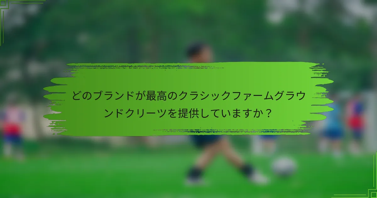 どのブランドが最高のクラシックファームグラウンドクリーツを提供していますか？