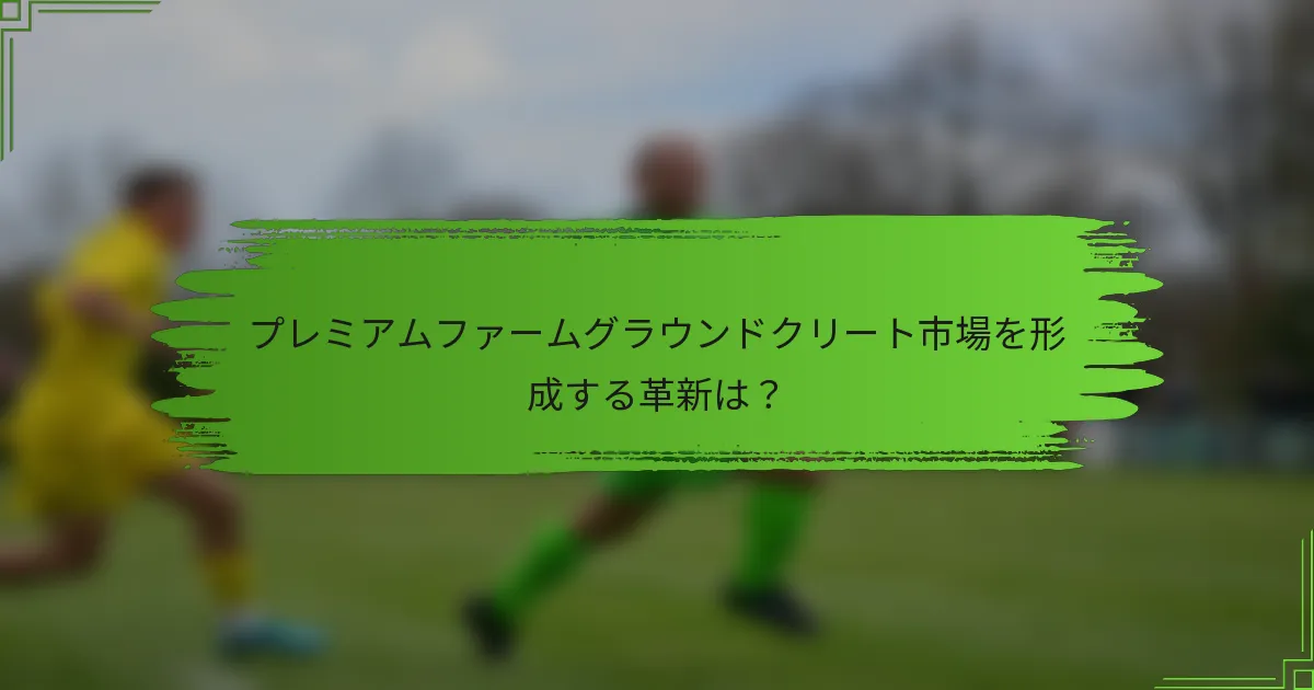プレミアムファームグラウンドクリート市場を形成する革新は？