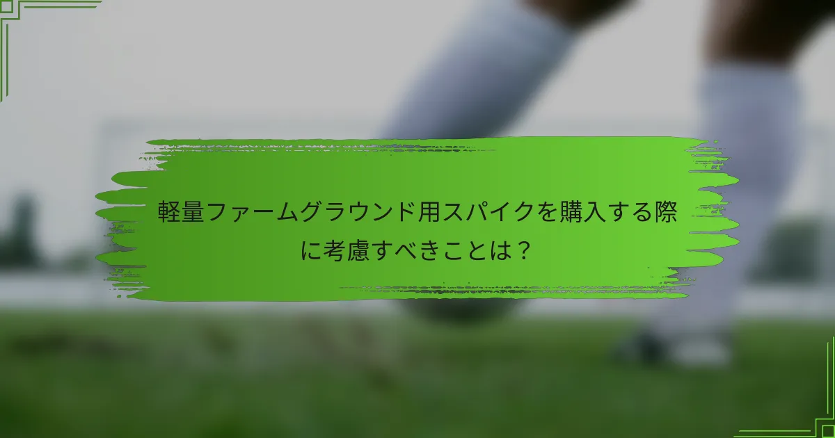 軽量ファームグラウンド用スパイクを購入する際に考慮すべきことは？