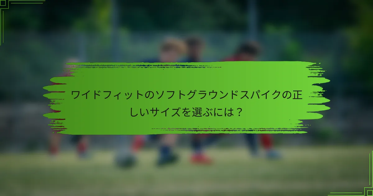 ワイドフィットのソフトグラウンドスパイクの正しいサイズを選ぶには？