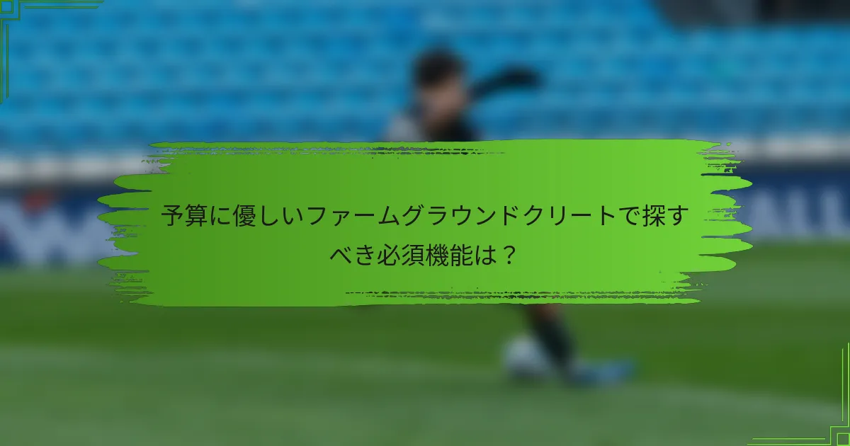 予算に優しいファームグラウンドクリートで探すべき必須機能は?